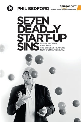 SE7EN Deadly Start-Up Sins: Learn to spot and avoid the biggest reasons new companies fail by Phil Bedford