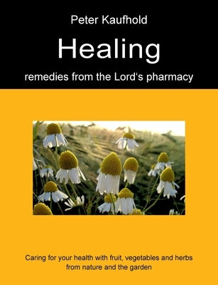Healing remedies from the Lord's pharmacy - Volume 1: Caring for your health with fruit, vegetables and herbs from nature and the garden by Kaufhold, Peter