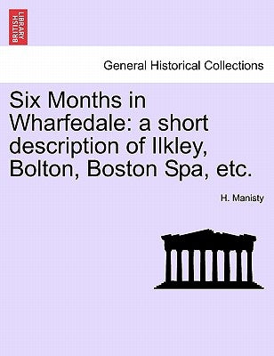 Six Months in Wharfedale: A Short Description of Ilkley, Bolton, Boston Spa, Etc. by Manisty, H.