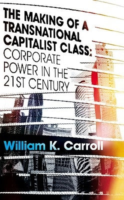 The Making of a Transnational Capitalist Class: Corporate Power in the 21st Century by Carroll, William K.