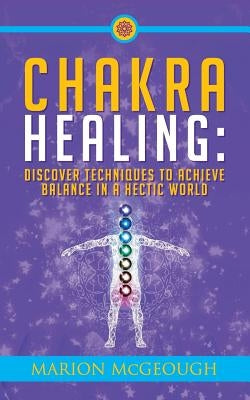 Chakra Healing: Discover Techniques to Achieve Balance in a Hectic World by McGeough, Marion