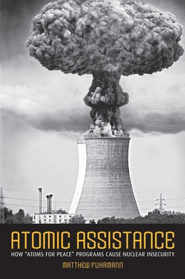 Atomic Assistance: How Atoms for Peace Programs Cause Nuclear Insecurity by Fuhrmann, Matthew