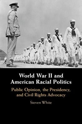 World War II and American Racial Politics: Public Opinion, the Presidency, and Civil Rights Advocacy by White, Steven