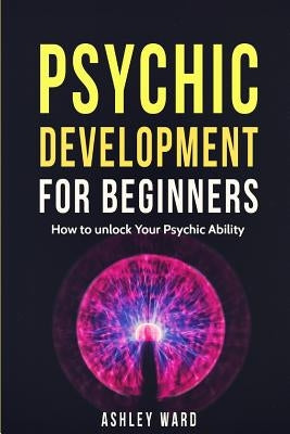 Psychic Development For Beginners: How to unlock Your Psychic Ability by Ward, Ashley