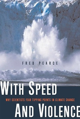 With Speed and Violence: Why Scientists Fear Tipping Points in Climate Change by Pearce, Fred