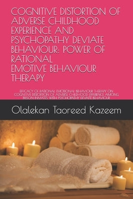 Cognitive Distortion of Adverse Childhood Experience and Psychopathy Deviate Behaviour: Power of Rational Emotive Behaviour Therapy: Efficacy of Ratio by Kazeem, Olalekan Taoreed
