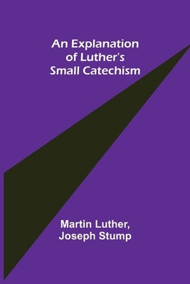An Explanation of Luther's Small Catechism by Luther, Martin