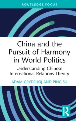 China and the Pursuit of Harmony in World Politics: Understanding Chinese International Relations Theory by Grydehøj, Adam