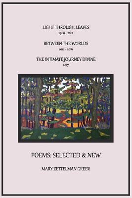 Poems: Selected and New: Light Through Leaves, Between the Worlds, the Intimate Journey Divine by Greer, Mary Zettelman
