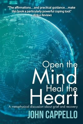 Open the Mind Heal the Heart: A Metaphysical Discussion About Grief and Recovery by Cappello, John