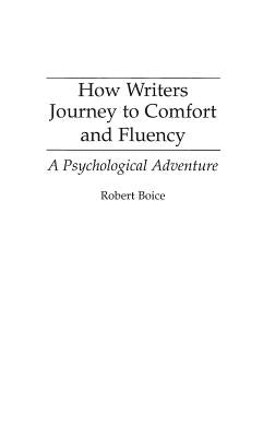 How Writers Journey to Comfort and Fluency: A Psychological Adventure by Boice, Robert