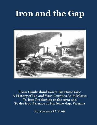 Iron and the Gap: From Cumberland Gap to Big Stone Gap: A History of Lee and Wise Counties As It Relates to Iron Production in the Area by Scott, Norman H.