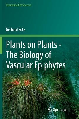 Plants on Plants - The Biology of Vascular Epiphytes by Zotz, Gerhard