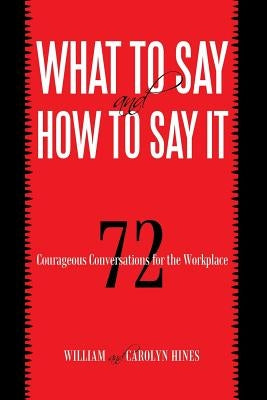 What to Say and How to Say It: 72 Courageous Conversations for the Workplace by William and Carolyn Hines