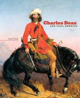 Charles Deas and 1840s America: Volume 4 by Clark, Carol
