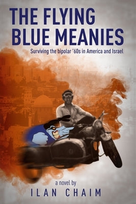 The Flying Blue Meanies: Surviving the bipolar '60s in America and Israel by Chaim, Ilan