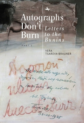 Autographs Don't Burn: Letters to the Bunins, Part 1 by Tsareva-Brauner, Vera