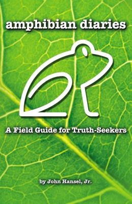 Amphibian Diaries: A Field Guide for Truth-Seekers by Hansel Jr, John