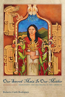 Our Sacred Maíz Is Our Mother: Indigeneity and Belonging in the Americas by Rodríguez, Roberto Cintli