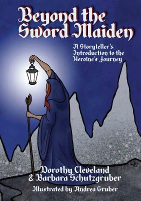 Beyond the Sword Maiden: A Storyteller's Introduction to the Heroine's Journey by Dorothy Cleveland & Barbara Schutzgruber