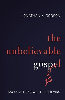 The Unbelievable Gospel: Say Something Worth Believing by Dodson, Jonathan K.
