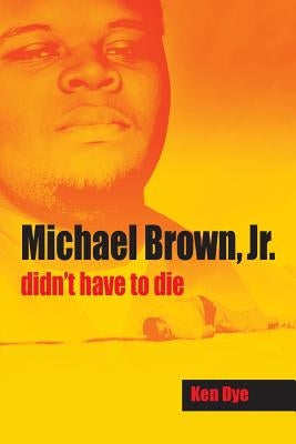 Michael Brown, Jr. Didn't Have to Die by Dye, Ken