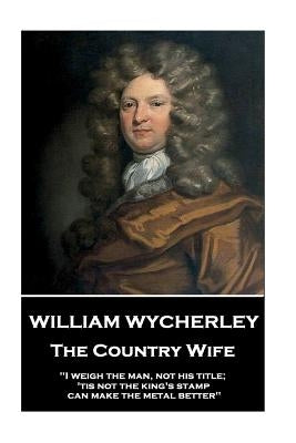 William Wycherley - The Country Wife: "I weigh the man, not his title; 'tis not the king's stamp can make the metal better" by Wycherley, William
