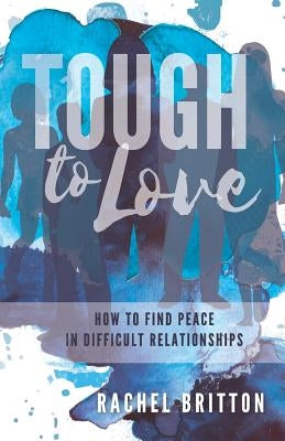Tough To Love: How To Find Peace In Difficult Relationships by Britton, Rachel