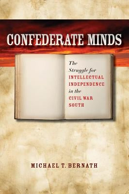 Confederate Minds: The Struggle for Intellectual Independence in the Civil War South by Bernath, Michael T.
