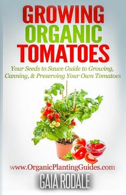 Growing Organic Tomatoes: Your Seeds to Sauce Guide to Growing, Canning, & Preserving Your Own Tomatoes by Rodale, Gaia