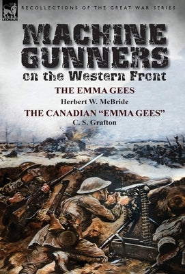Machine Gunners on the Western Front: The Emma Gees by Herbert W. McBride & the Canadian Emma Gees by C. S. Grafton by McBride, Herbert Wes