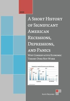 A Short History of Significant American Recessions, Depressions, and Panics: Why Conservative Economic Theory Does Not Work by Belford, Scott