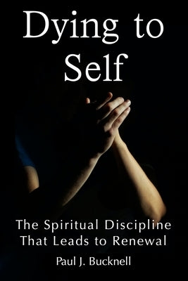 Dying to Self: The Spiritual Discipline Leading to Renewal by Bucknell, Paul J.