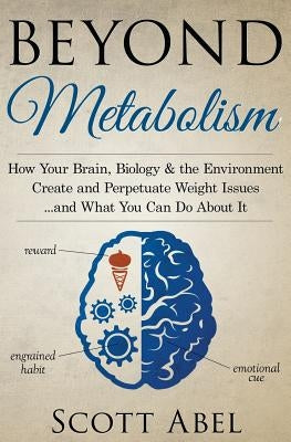 Beyond Metabolism: How Your Brain, Biology and the Environment Create and Perpetuate Weight Issues and What You Can Do About It by Abel, Scott