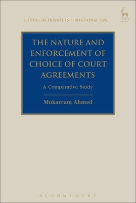 The Nature and Enforcement of Choice of Court Agreements: A Comparative Study by Ahmed, Mukarrum