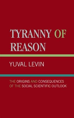 Tyranny of Reason: The Origins and Consequences of the Social Scientific Outlook by Levin, Yuval