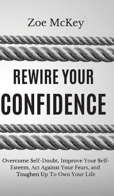 Rewire Your Confidence: Overcome Self-Doubt, Improve Your Self-Esteem, Act Against Your Fears, and Toughen Up To Own Your Life by McKey, Zoe