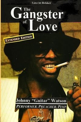 The Gangster of Love: Johnny "Guitar" Watson, Performer, Preacher, Pimp EXTENDED EDITION by Bakker, Vincent