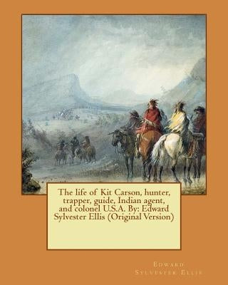 The life of Kit Carson, hunter, trapper, guide, Indian agent, and colonel U.S.A. By: Edward Sylvester Ellis (Original Version) by Ellis, Edward Sylvester