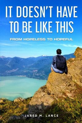 It Doesn't Have To Be Like This: From Hopeless To Hopeful by Lance, Jared