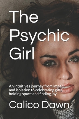 The Psychic Girl: An intuitives journey from impact and isolation to celebrating gifts, holding space and finding joy by Dawn, Calico