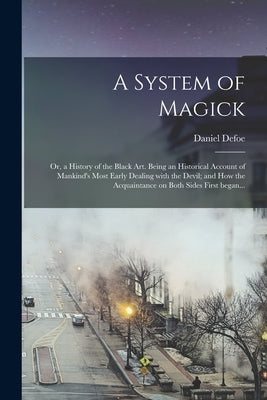 A System of Magick; or, a History of the Black Art. Being an Historical Account of Mankind's Most Early Dealing With the Devil; and How the Acquaintan by Defoe, Daniel