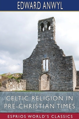 Celtic Religion in Pre-Christian Times (Esprios Classics) by Anwyl, Edward