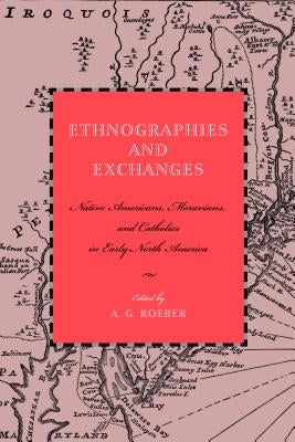 Ethnographies and Exchanges: Native Americans, Moravians, and Catholics in Early North America by Roeber, A. G.