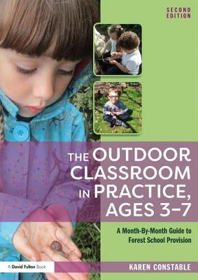 The Outdoor Classroom in Practice, Ages 3-7: A Month-By-Month Guide to Forest School Provision by Constable, Karen