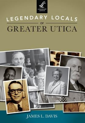 Legendary Locals of Greater Utica by Davis, James L.