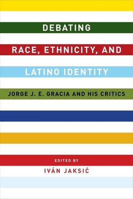 Debating Race, Ethnicity, and Latino Identity: Jorge J. E. Gracia and His Critics by Jaksic, Iván