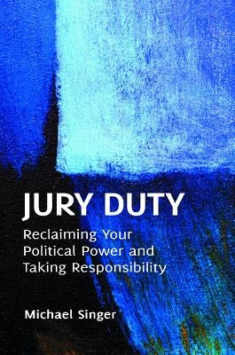Jury Duty: Reclaiming Your Political Power and Taking Responsibility by Singer, Michael