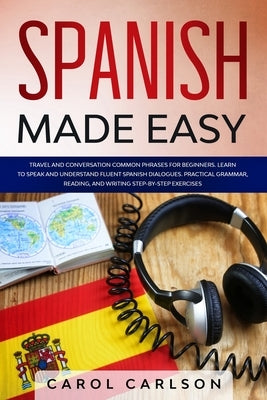Spanish Made Easy: Common Phrases for Beginners for Travel and Conversation. Learn to Speak and Understand Fluent Spanish Dialogues. Prac by Carlson, Carol