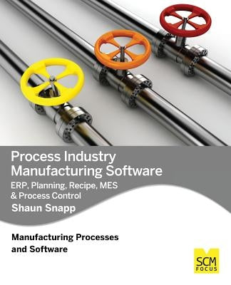 Process Industry Manufacturing Software: Erp, Planning, Recipe, Mes & Process Control by Snapp, Shaun